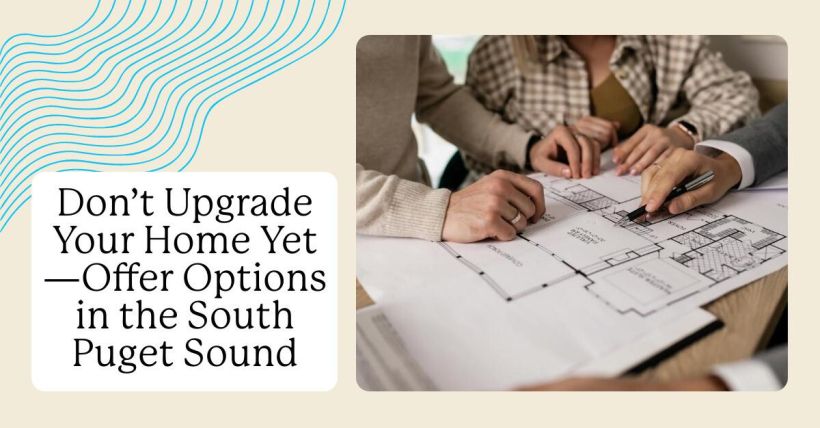 Don’t Upgrade Your Home Yet—Offer Options in the South Puget Sound