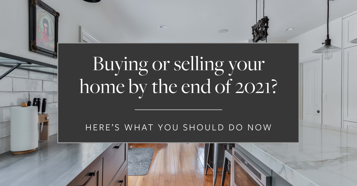 Buying or Selling Your Home By the End of 2021? Here’s What You Should Do Now