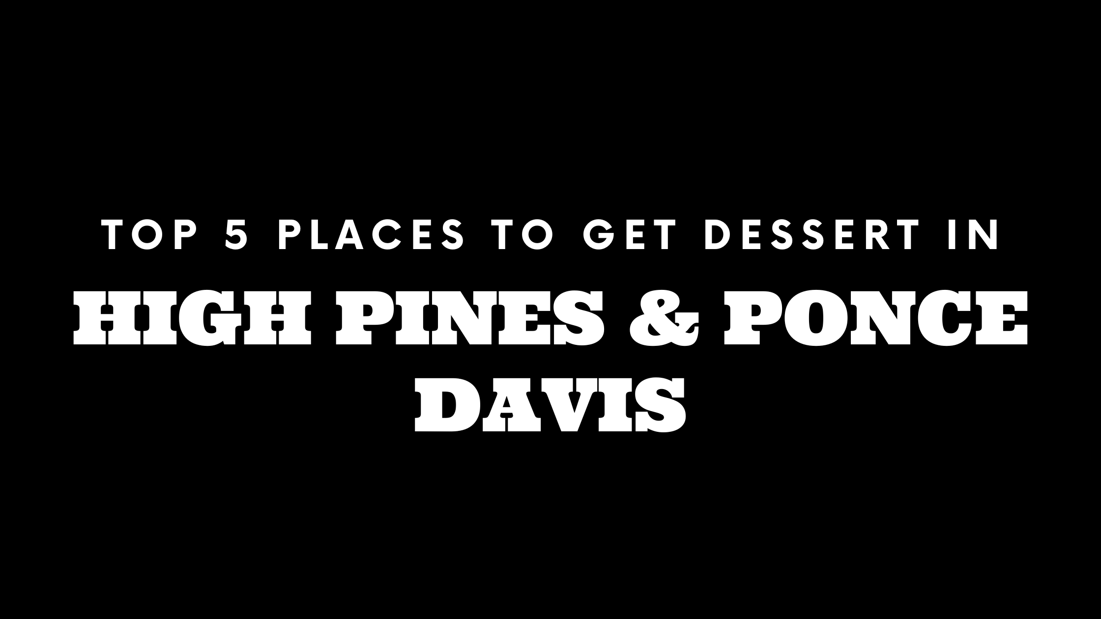 Top 5 Places to Get Dessert in High Pines | Ponce Davis