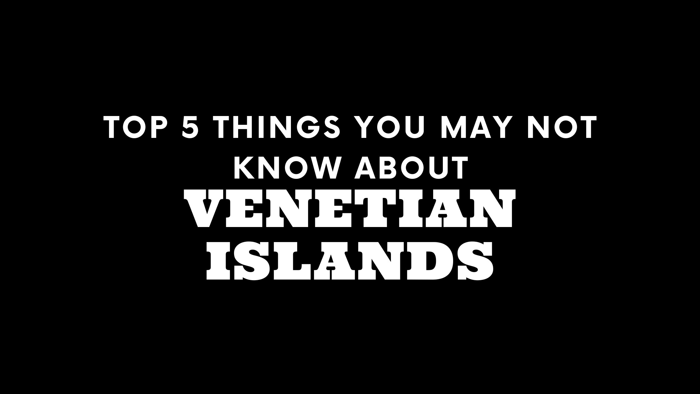 Top 5 Things You May Not Know About Venetian Islands