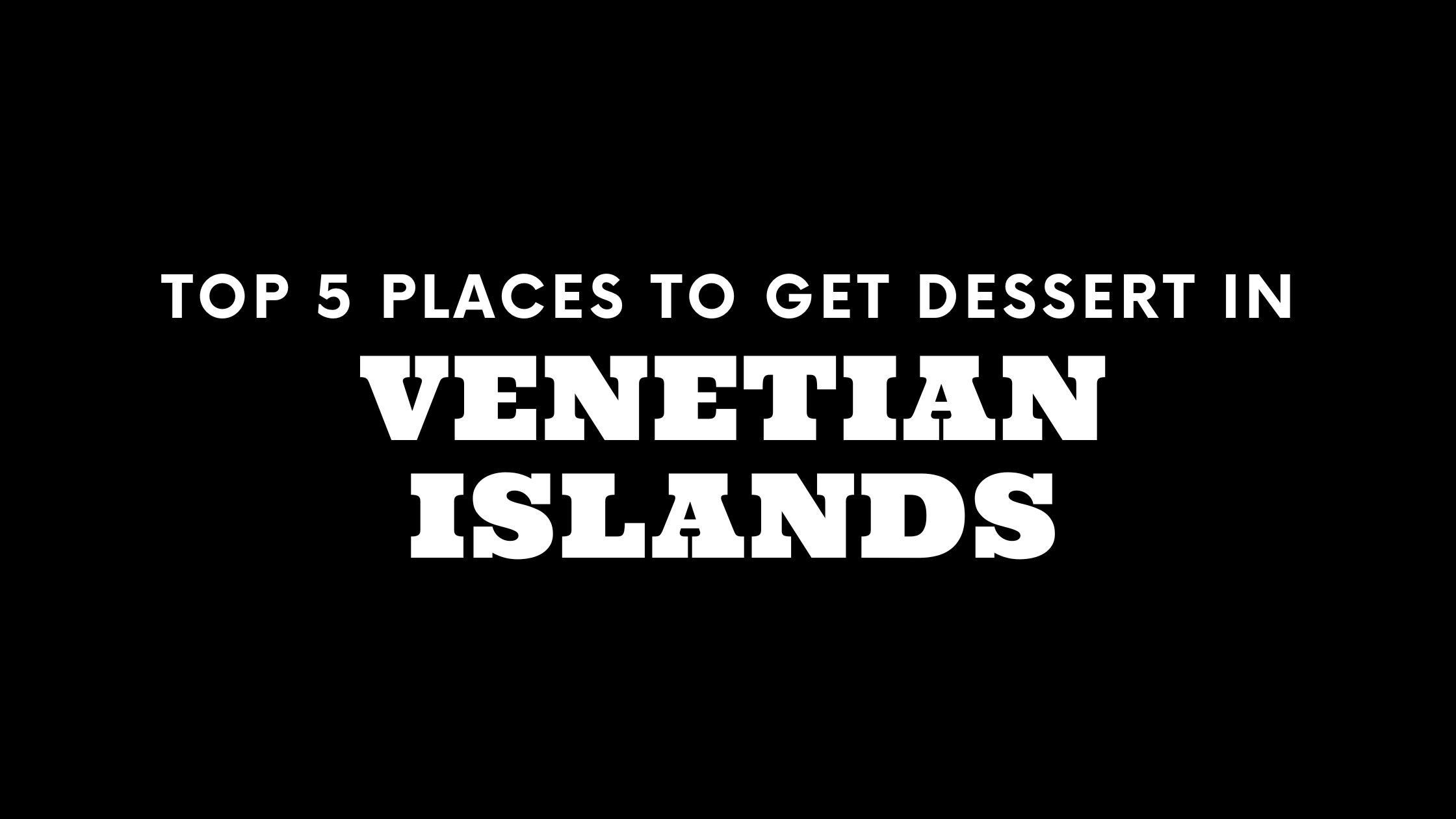 Top 5 Places to Get Dessert in Venetian Islands