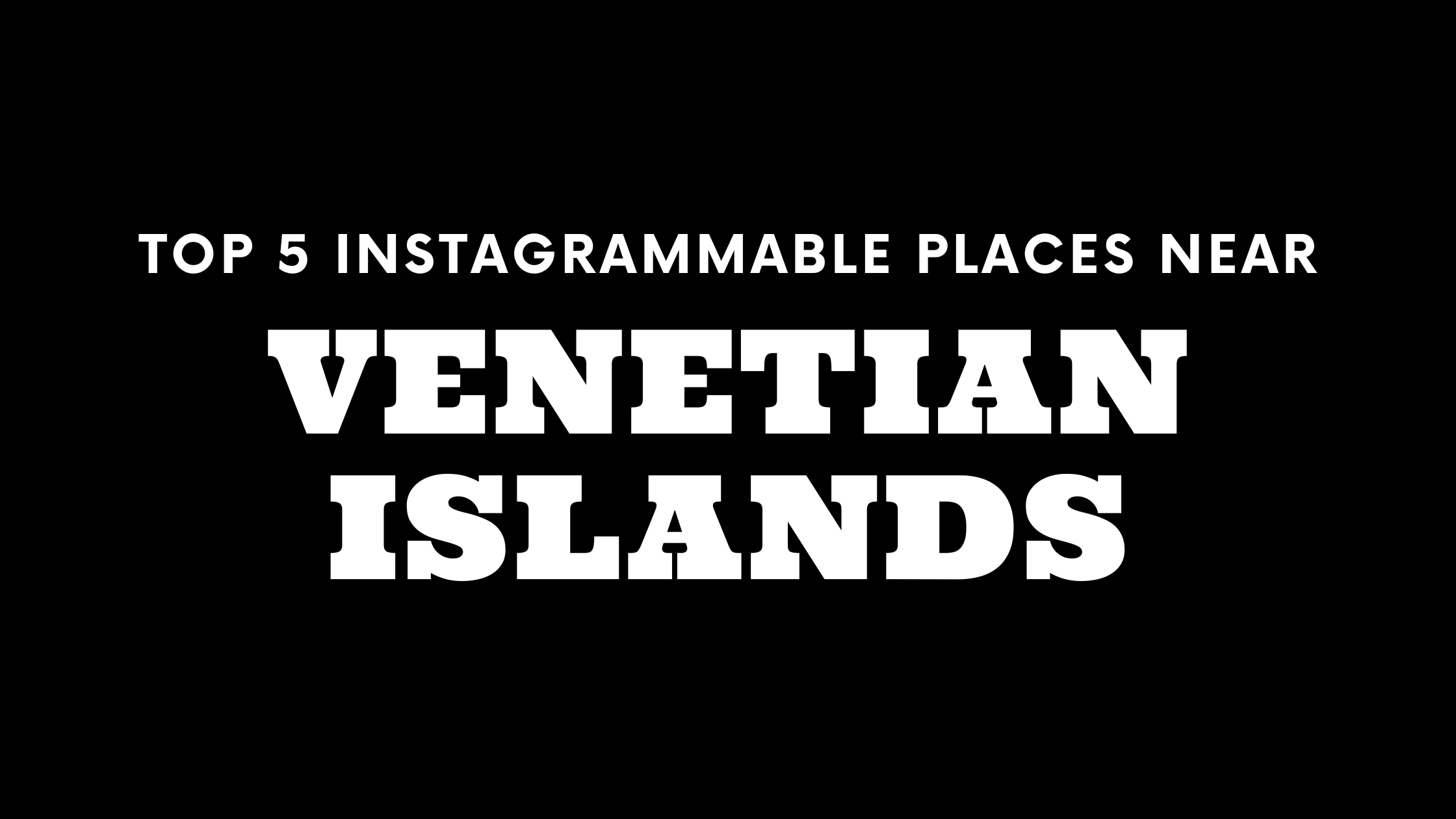 Top 5 Instagrammable Places Near Venetian Islands