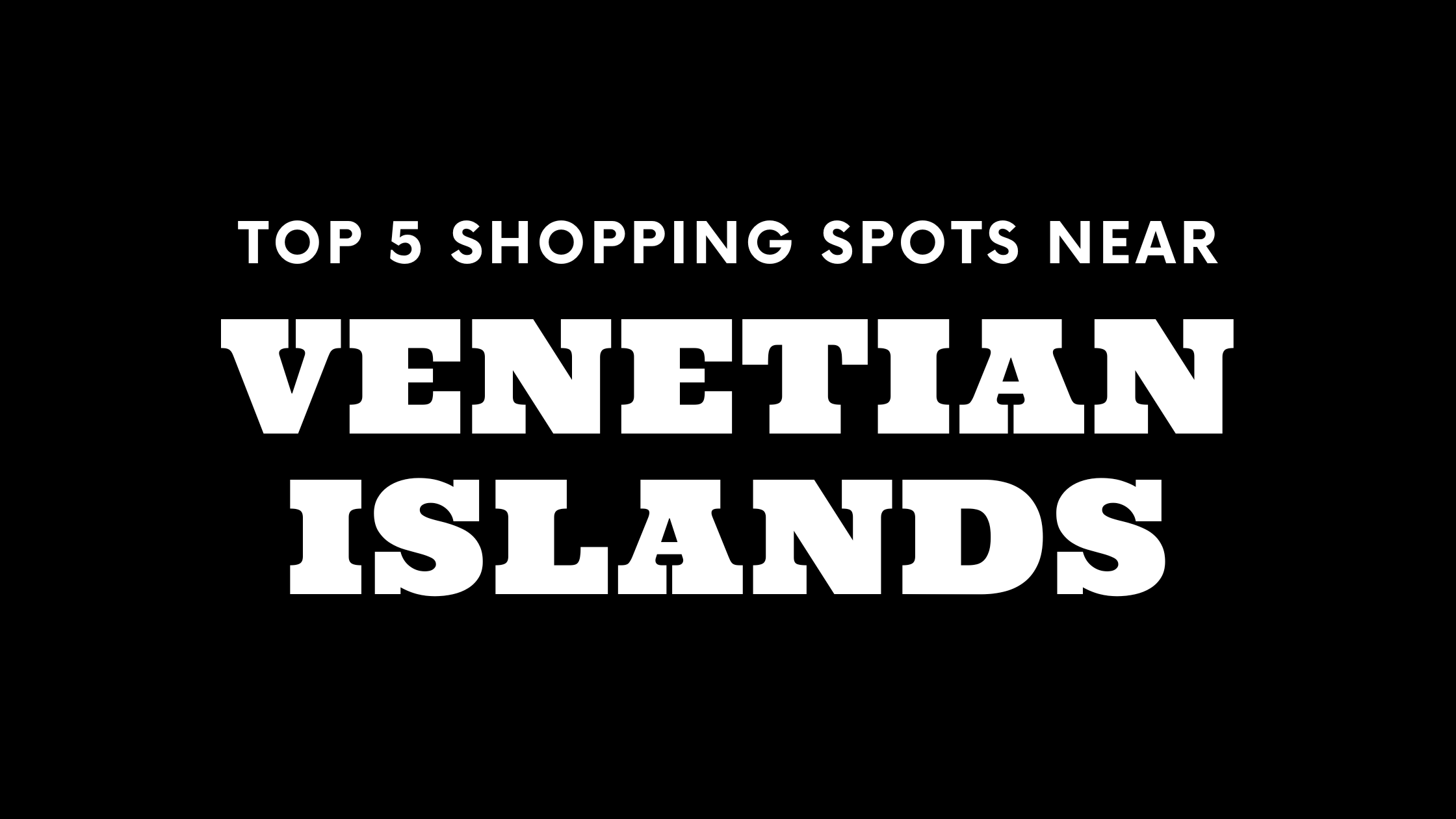 Top 5 Shopping Spots Near Venetian Islands