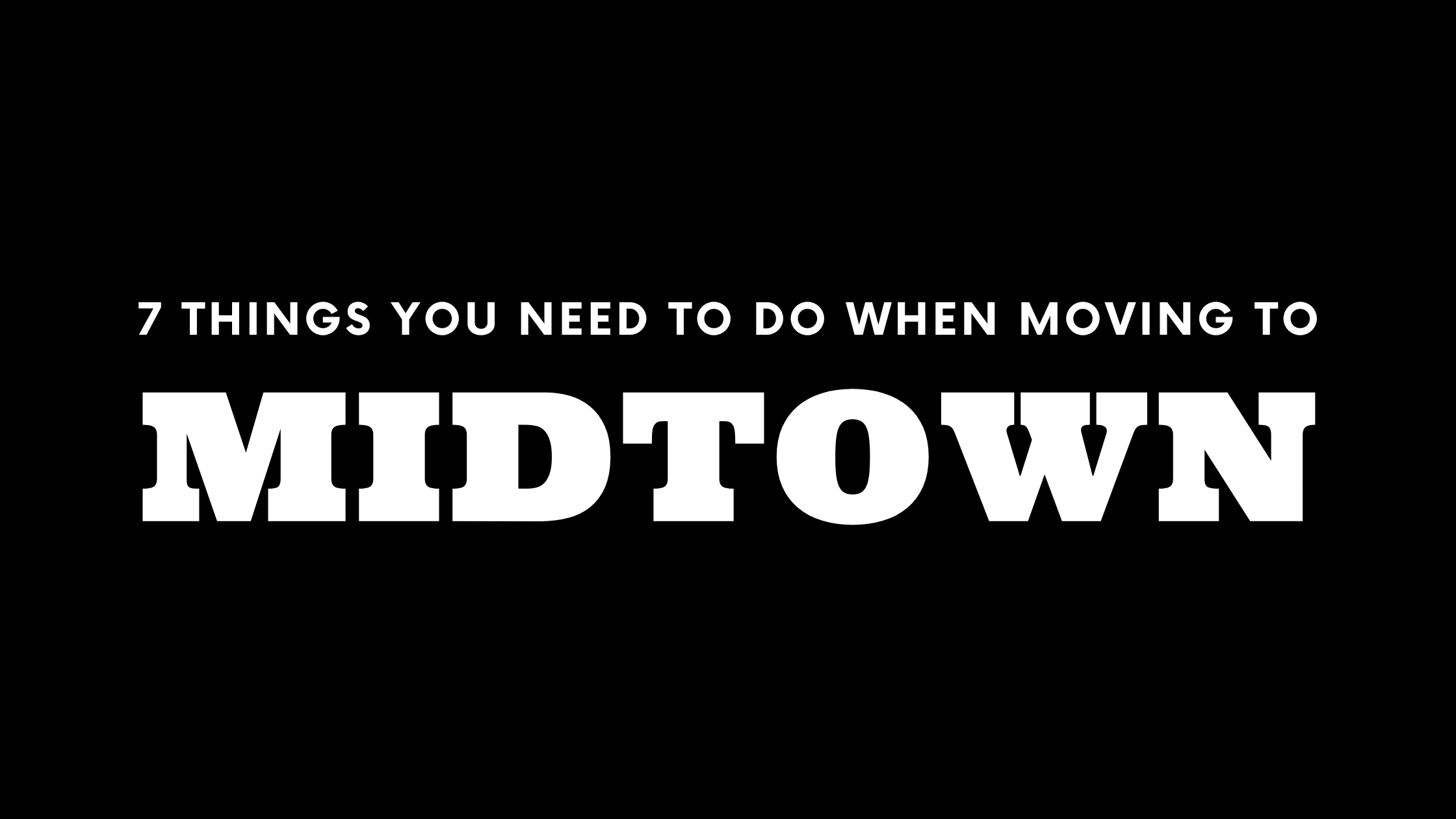 Moving to Midtown? 7 Things You Need To Do Immediately!