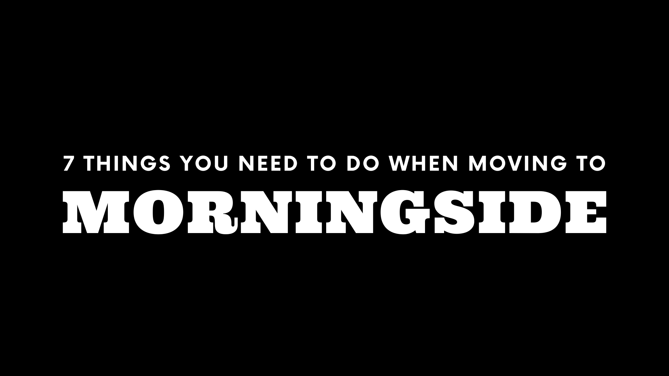 Moving to Morningside? 7 Things You Need To Do Immediately!