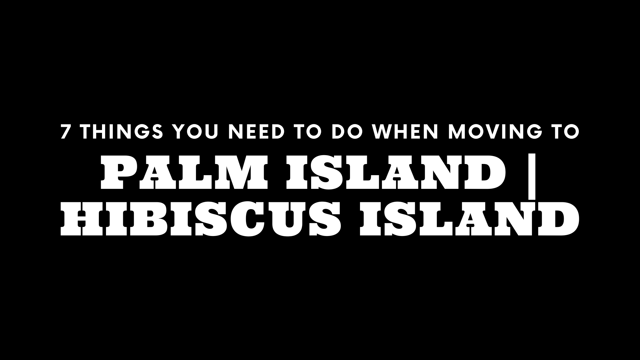 Moving to the Palm and Hibiscus Islands? 7 Things You Need To Do Immediately!