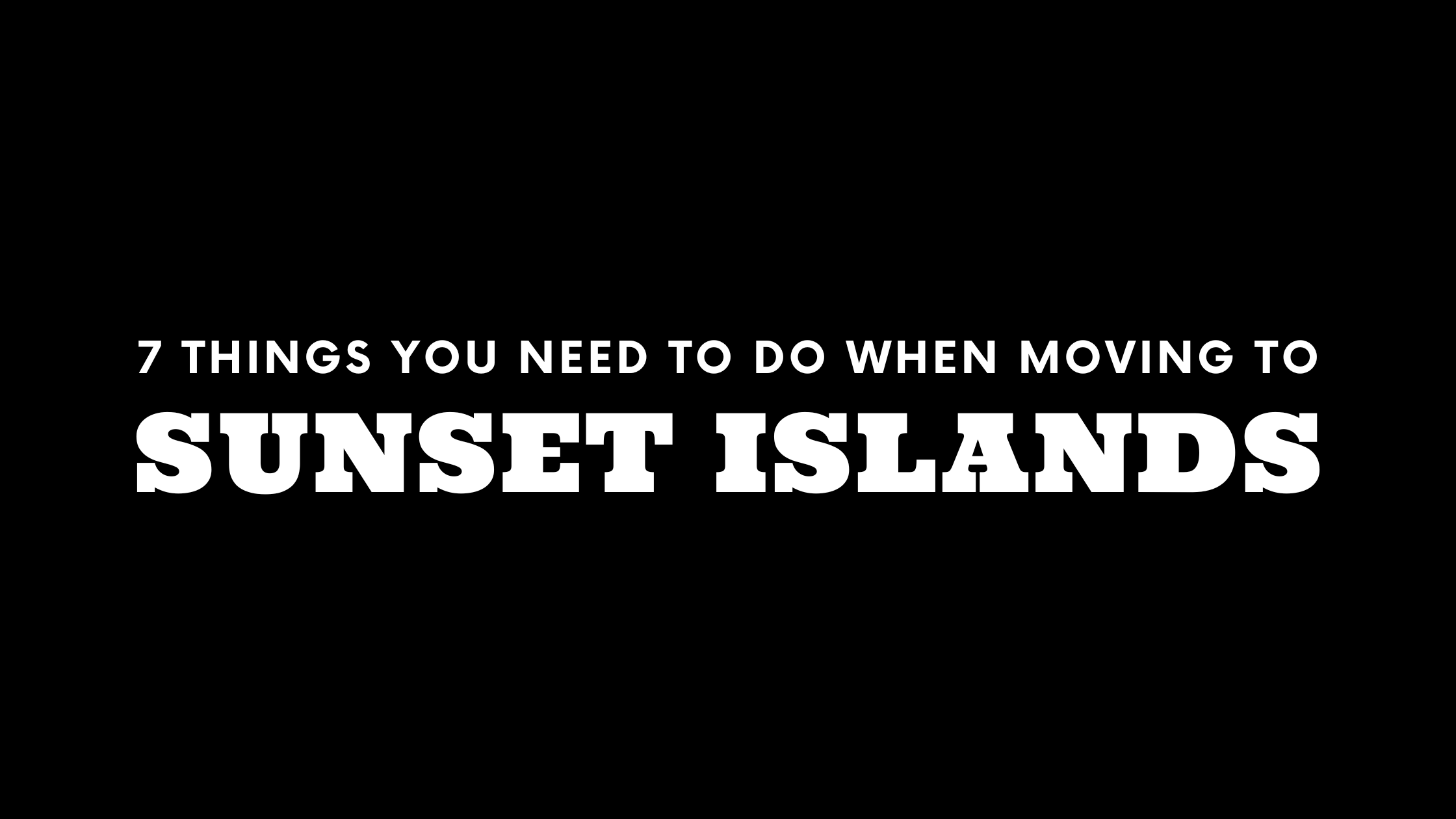 Moving to Sunset Islands? 7 Things You Need To Do Immediately!