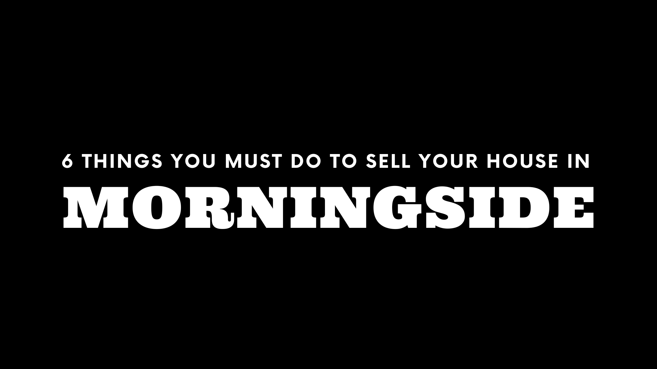 Selling Your House in Morningside? 6 Things You MUST Do!