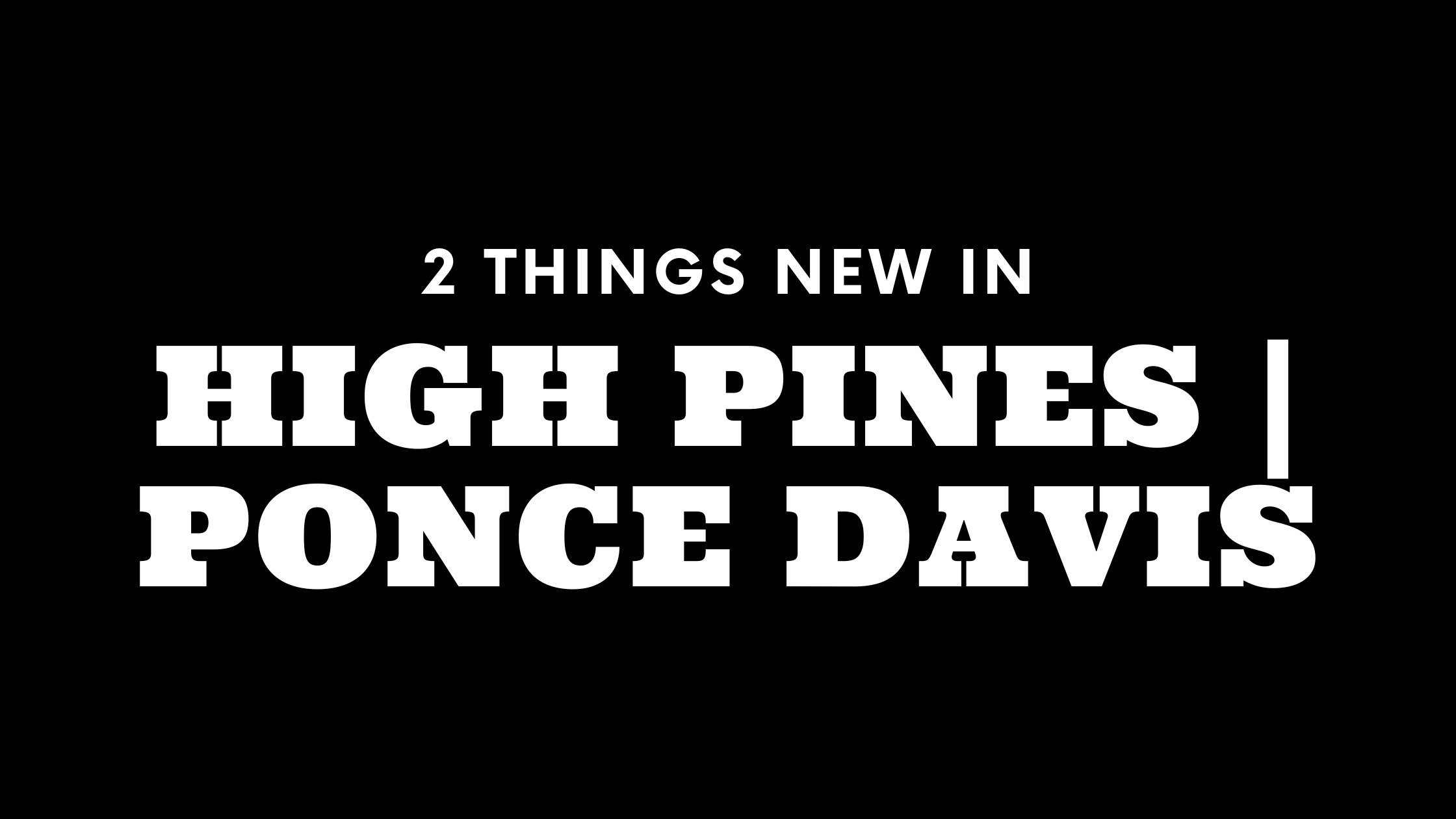 2 Things New In High Pines and Ponce Davis!