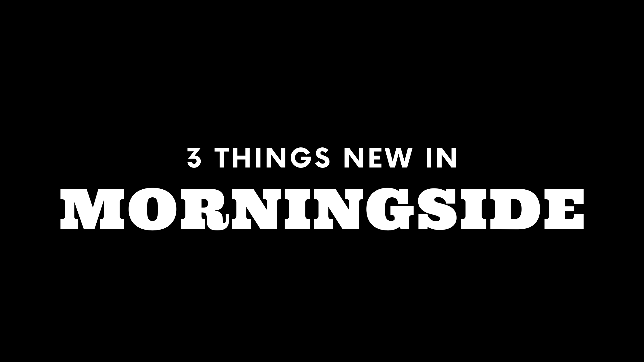 3 Things New in Morningside!