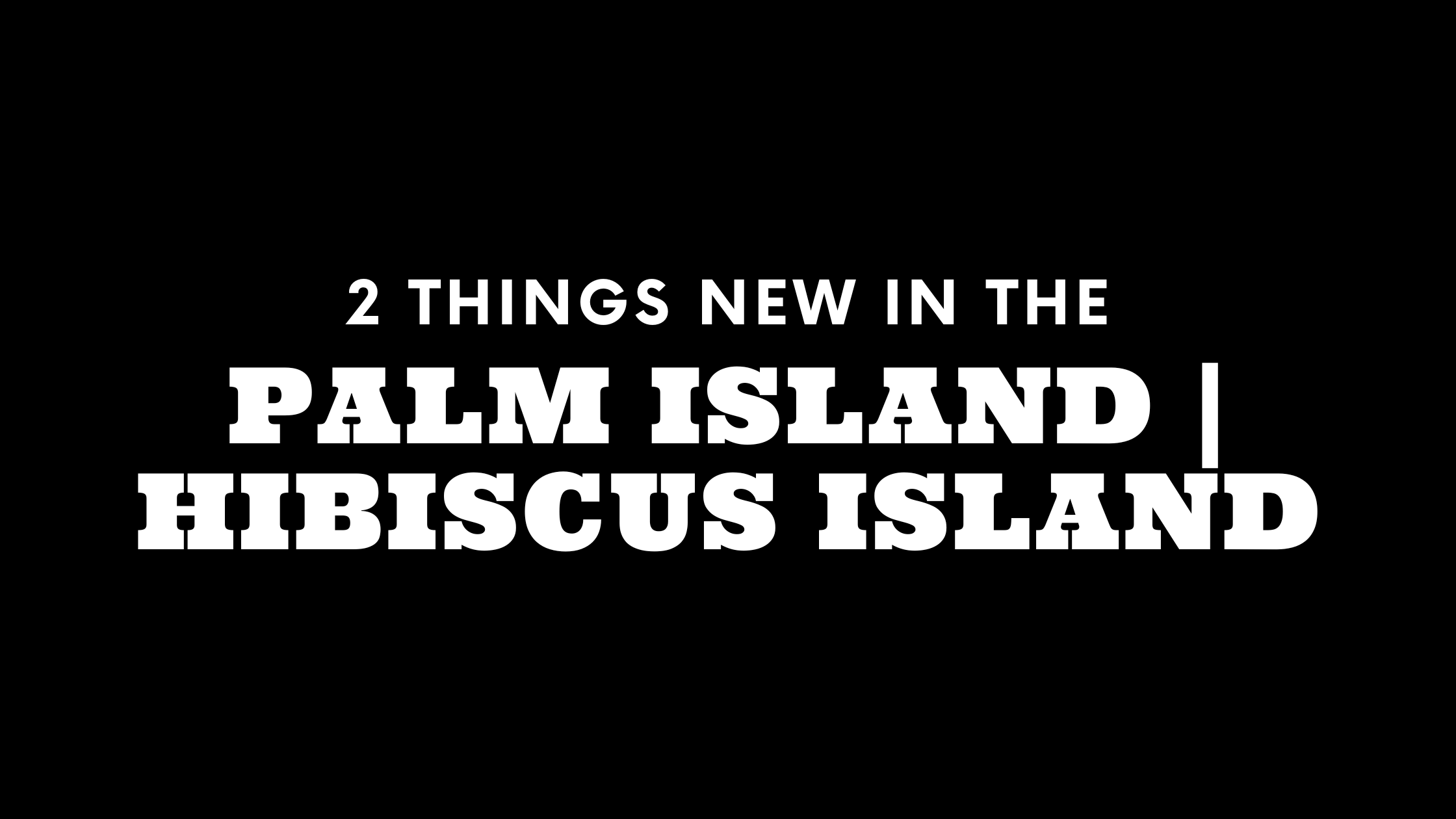 2 Things New in the Palm and Hibiscus Islands!