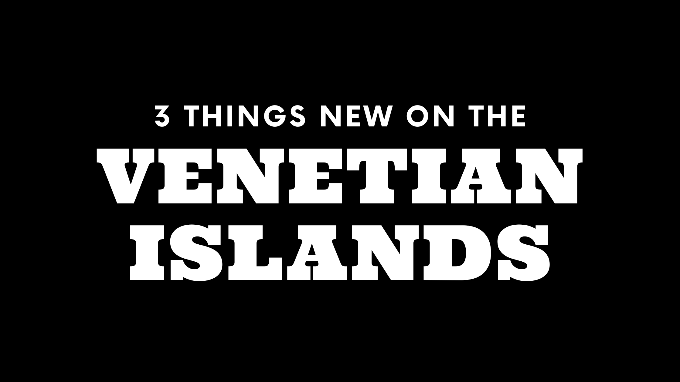 3 Things New on the Venetian Islands!