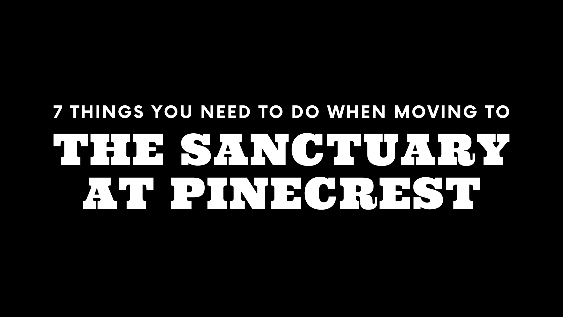 Moving to The Sanctuary at Pinecrest? 7 Things You Need To Do Immediately!