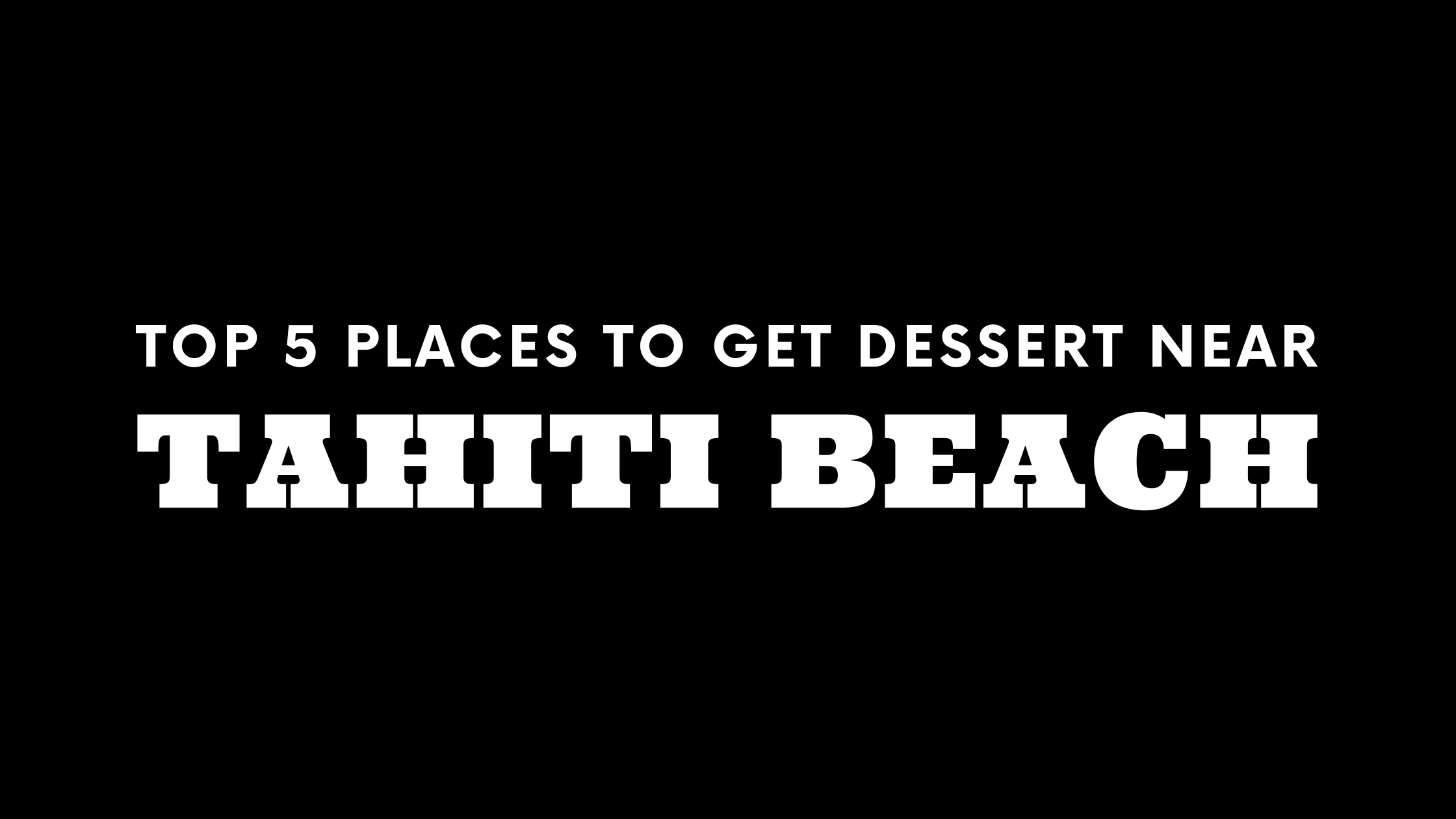 Top 5 Places to Get Dessert Near Tahiti Beach