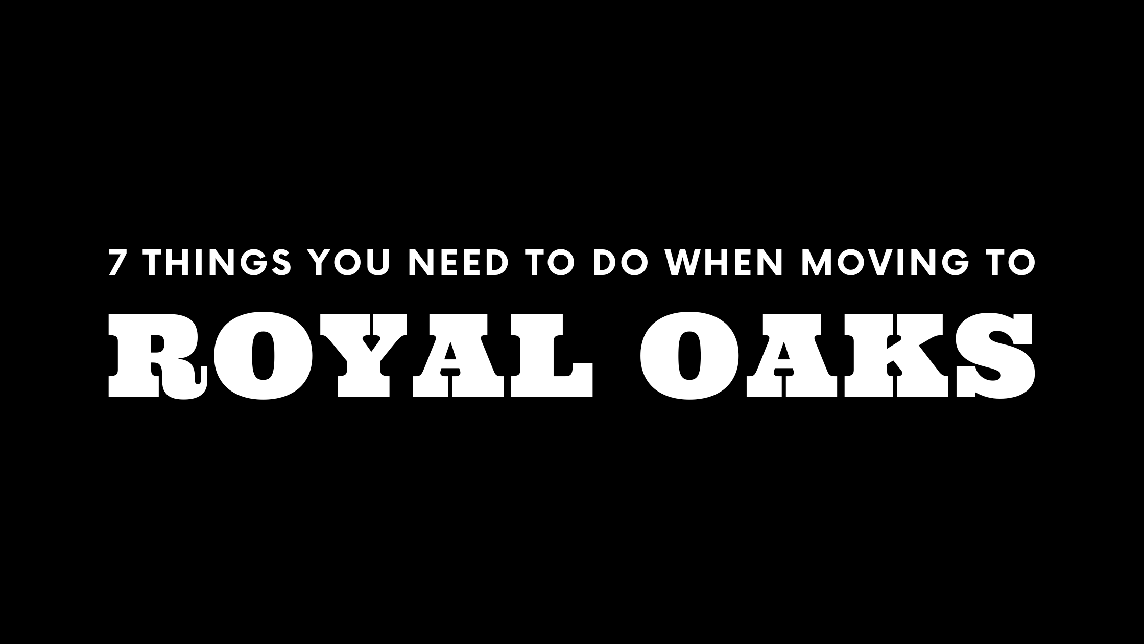 Moving to Royal Oaks? 7 Things You Need To Do Immediately!