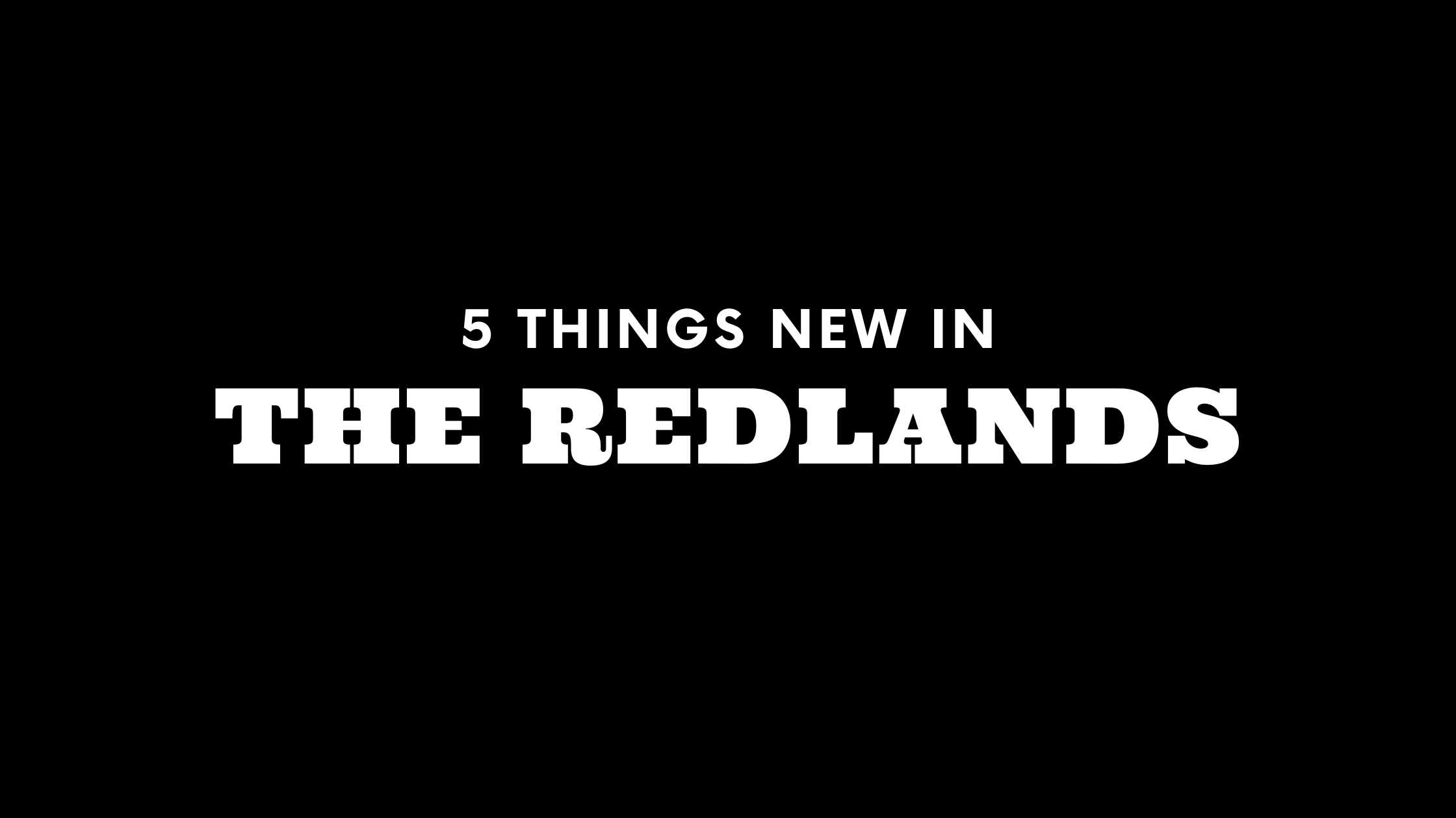 5 Things New in The Redlands!