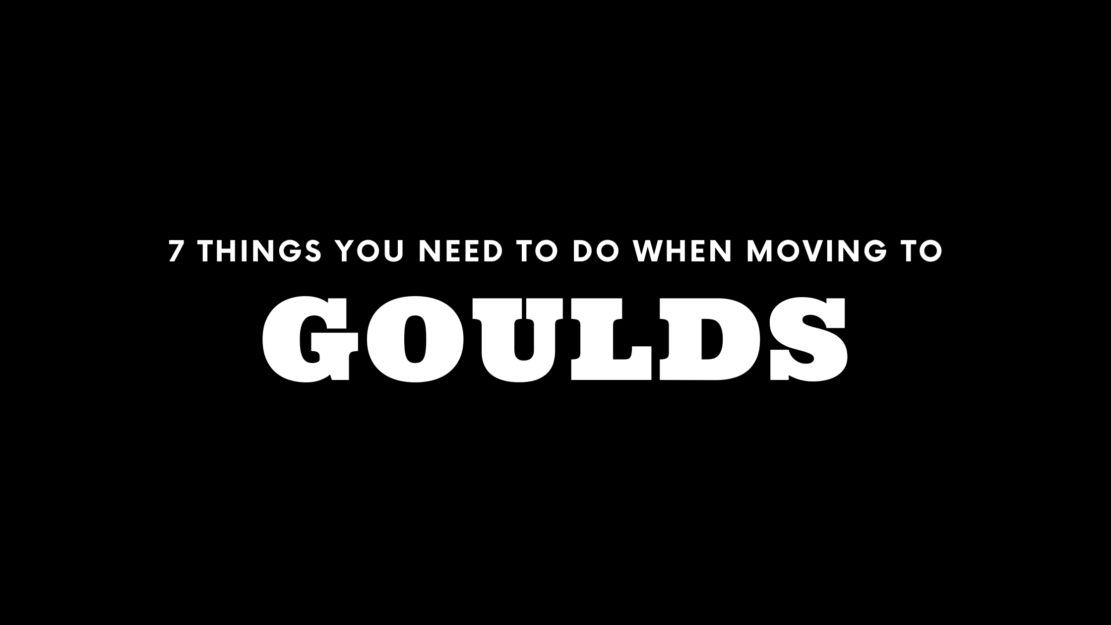 Moving to Goulds? 7 Things You Need To Do Immediately!