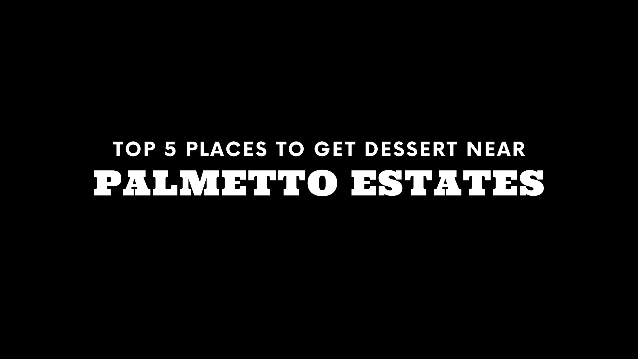 Top 5 Places to Get Dessert Near Palmetto Estates