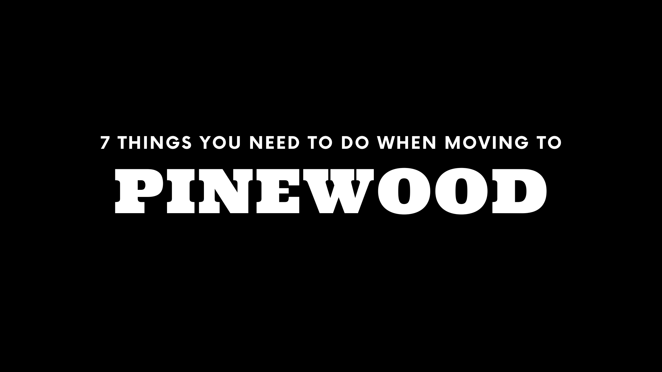 Moving to Pinewood? 7 Things You Need To Do Immediately!