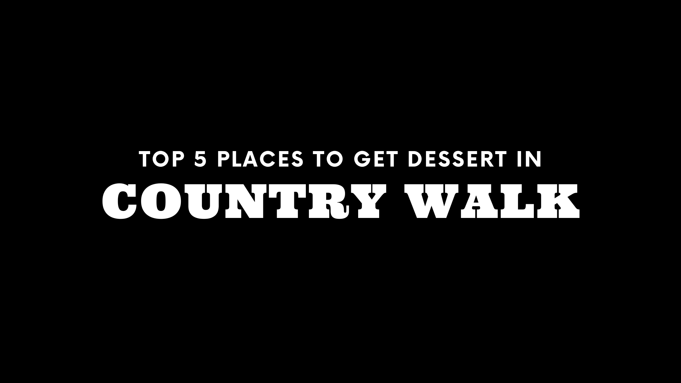 Top 5 Places to Get Dessert in Country Walk