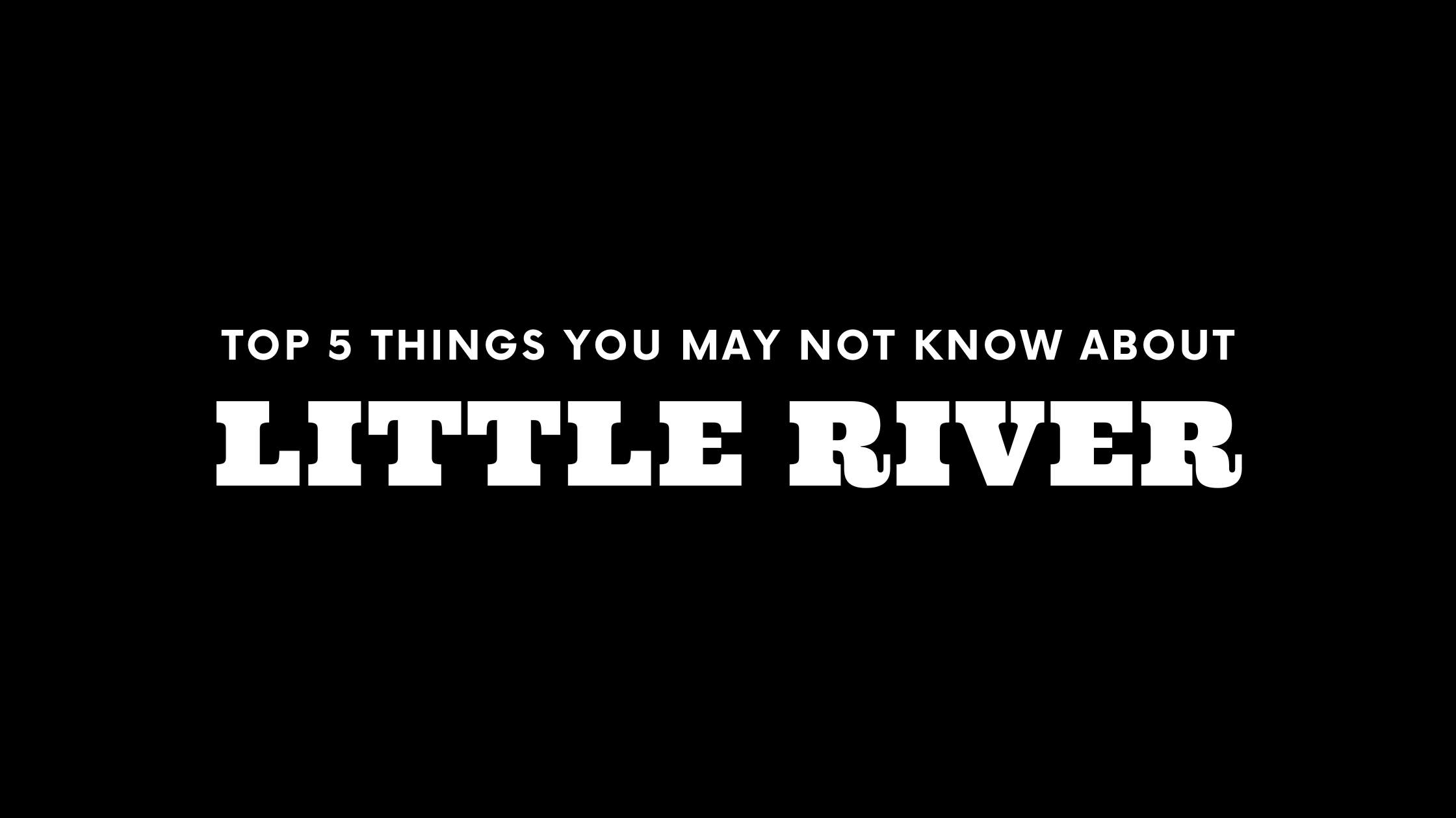 Top 5 Things You May Not Know About Little River