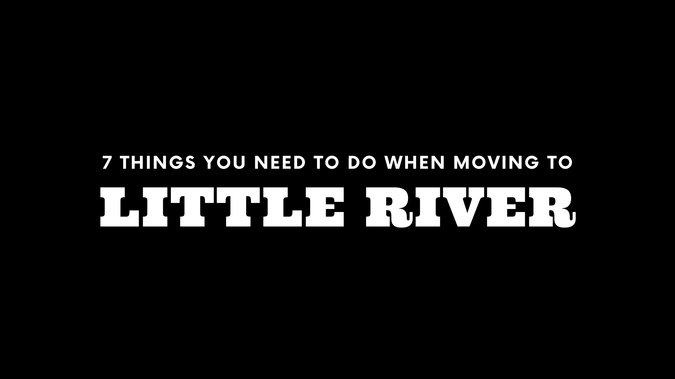 Moving to Little River? 7 Things You Need To Do Immediately! 