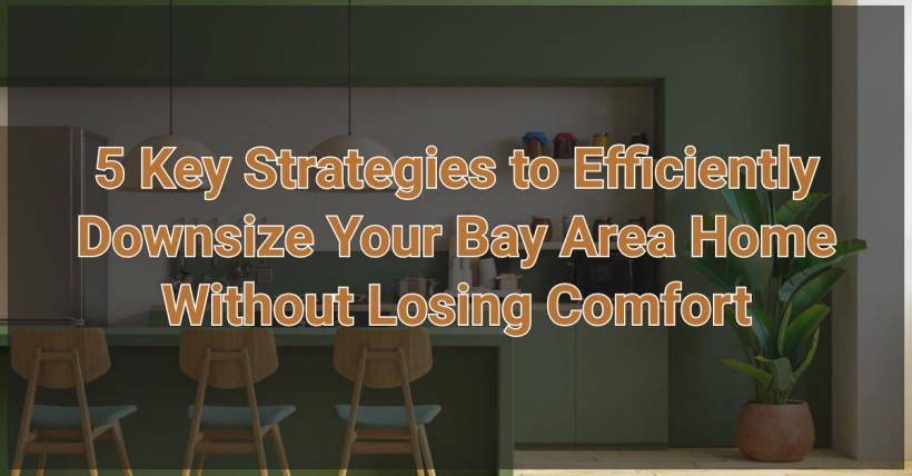 5 Key Strategies to Efficiently Downsize Your Bay Area Home Without Losing Comfort