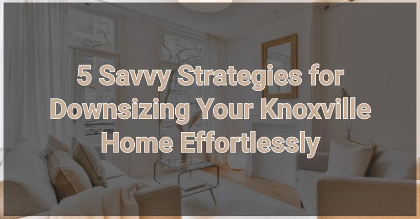 5 Savvy Strategies for Downsizing Your Knoxville Home Effortlessly