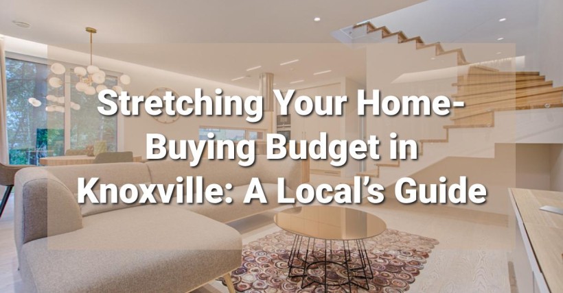 Stretching Your Home-Buying Budget in Knoxville: A Local’s Guide