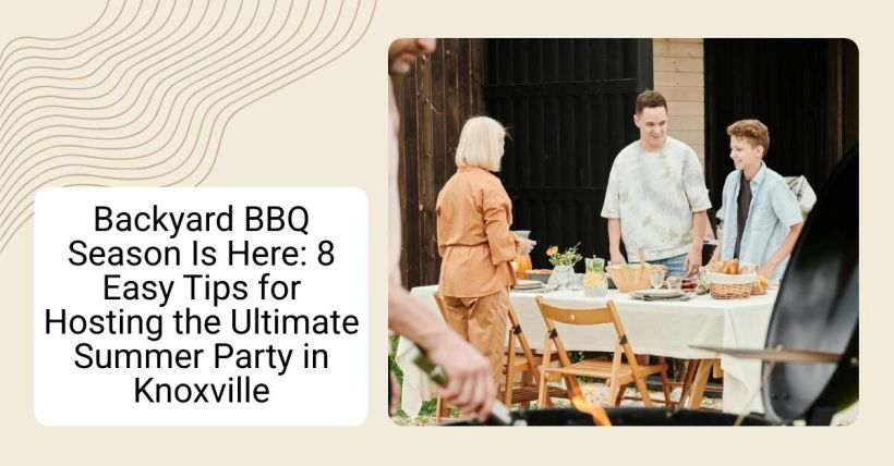 Backyard BBQ Season Is Here: 8 Easy Tips for Hosting the Ultimate Summer Party in Knoxville
