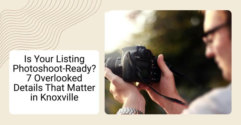 Is Your Listing Photoshoot-Ready? 7 Overlooked Details That Matter in Knoxville