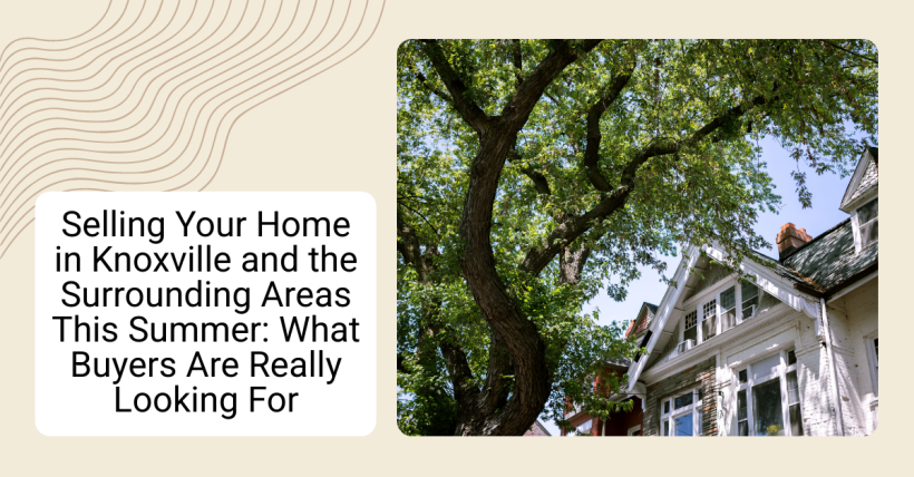 Selling Your Home in Knoxville and the Surrounding Areas This Summer: What Buyers Are Really Looking For