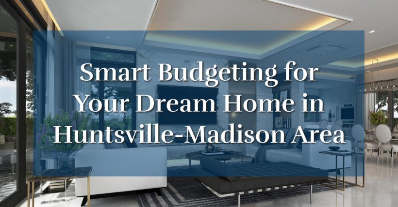 Smart Budgeting for Your Dream Home in Huntsville-Madison Area