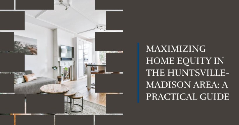 Maximizing Home Equity in the Huntsville-Madison Area: A Practical Guide