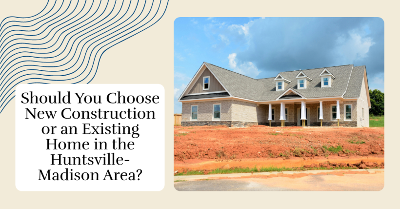 Should You Choose New Construction or an Existing Home in the Huntsville-Madison Area?
