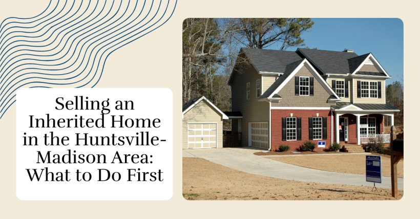 Selling an Inherited Home in the Huntsville-Madison Area: What to Do First