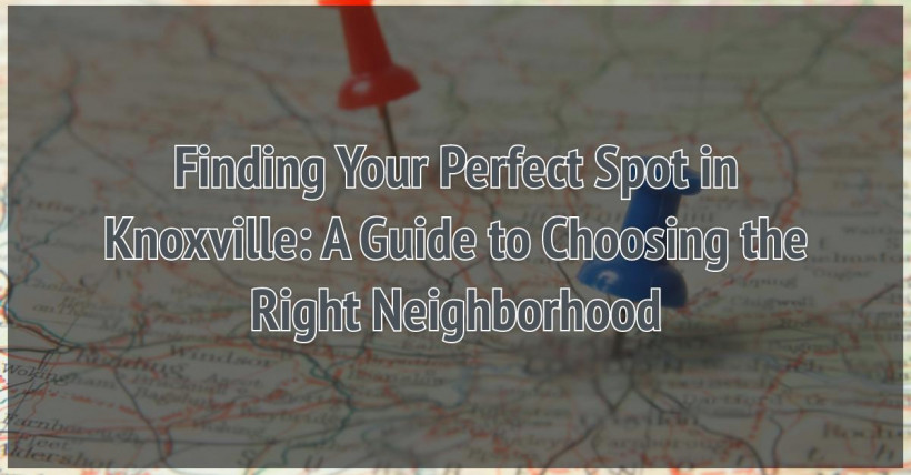 Finding Your Perfect Spot in Knoxville: A Guide to Choosing the Right Neighborhood