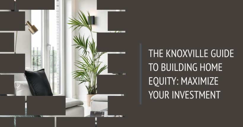 The Knoxville Guide to Building Home Equity: Maximize Your Investment