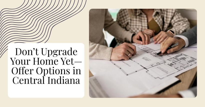 Don’t Upgrade Your Home Yet—Offer Options in Central Indiana