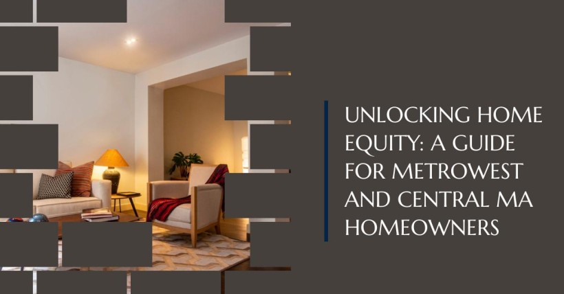 Unlocking Home Equity: A Guide for Metrowest and Central MA Homeowners