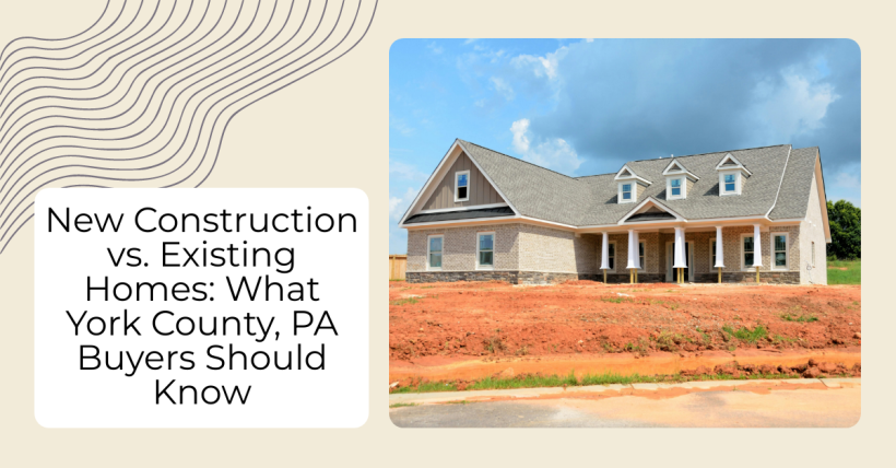 New Construction vs. Existing Homes: What York County, PA Buyers Should Know