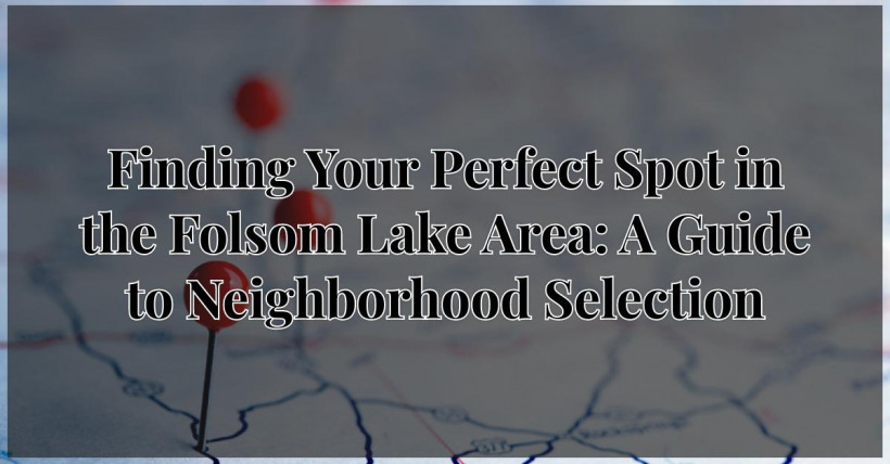 Finding Your Perfect Spot in the Folsom Lake Area: A Guide to Neighborhood Selection