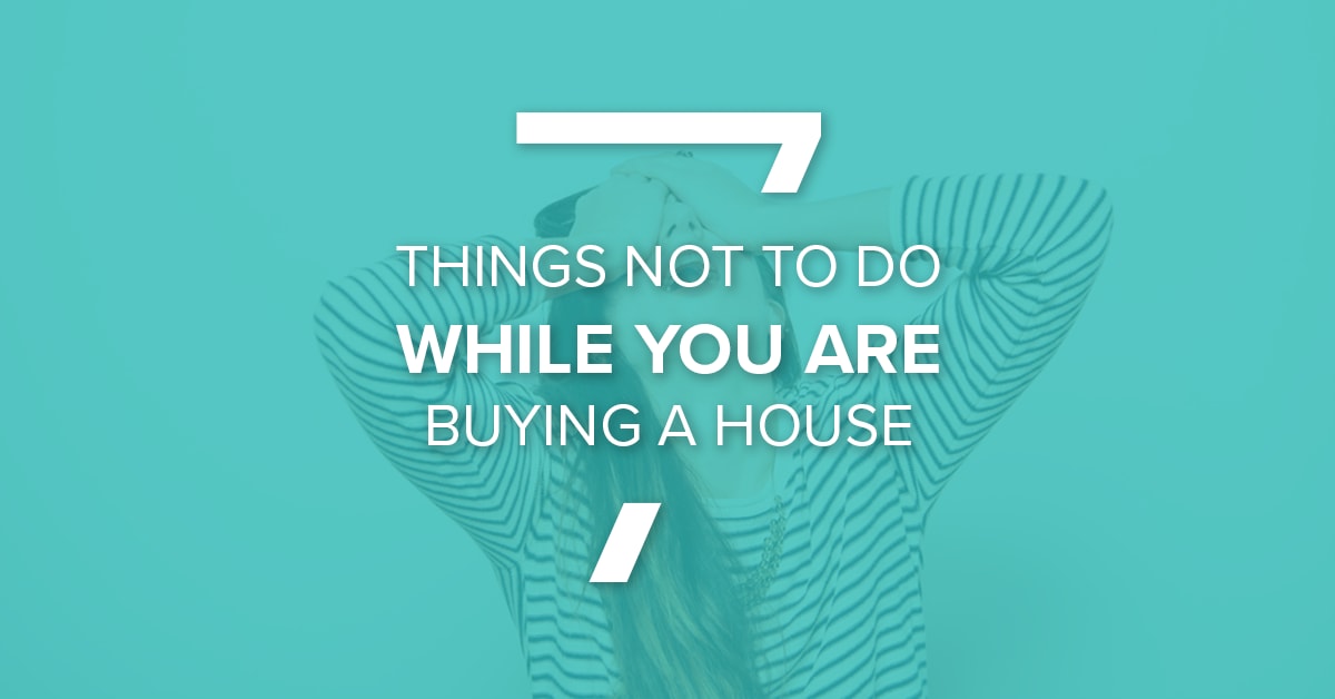 7 Things NOT ToDo When You Are Buying A House