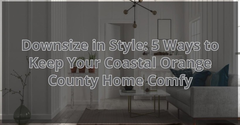 Downsize in Style: 5 Ways to Keep Your Coastal Orange County Home Comfy