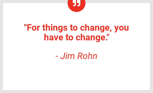 "For things to change, you have to change."- Jim Rohn