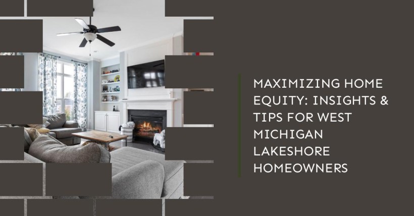 Maximizing Home Equity: Insights & Tips for West Michigan Lakeshore Homeowners