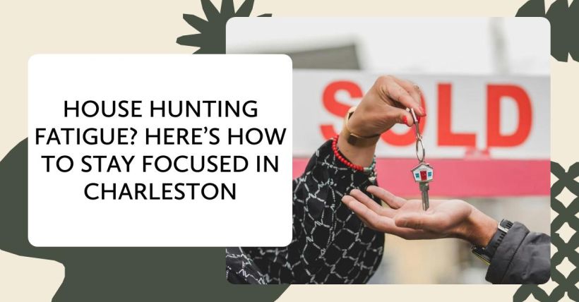 House Hunting Fatigue? Here’s How to Stay Focused in Charleston