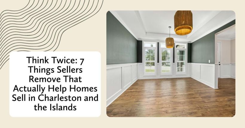 Think Twice: 7 Things Sellers Remove That Actually Help Homes Sell in Charleston and the Islands