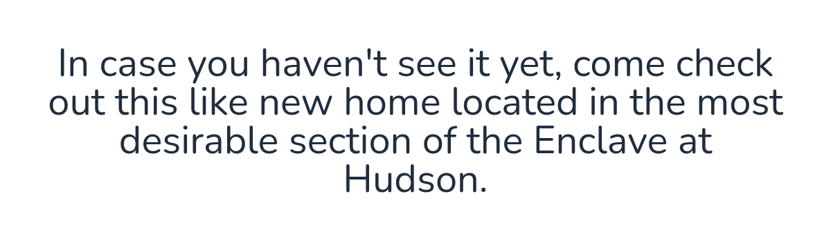 In case you haven't see it yet, come check out this like new home located in the most desirable section of the Enclave at Hudson. 