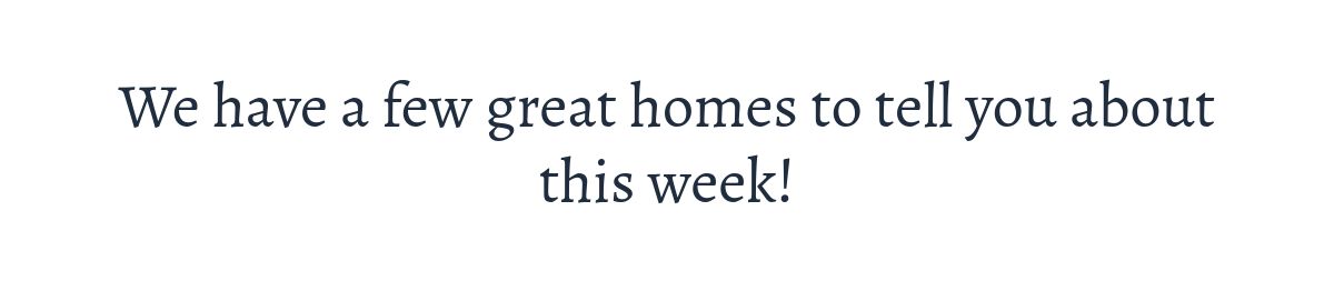 We have a few great homes to tell you about this week!